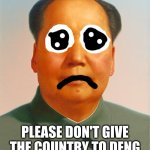 NOOOO PLEASE NOOOOO! | NOOOOO! PLEASE DON'T GIVE THE COUNTRY TO DENG XIAOPING PLEASE NO! | image tagged in mao zedong,sad,depression sadness hurt pain anxiety,depression,emo,history | made w/ Imgflip meme maker