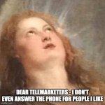 classic art eyeroll | DEAR TELEMARKETERS - I DON'T EVEN ANSWER THE PHONE FOR PEOPLE I LIKE | image tagged in classic art eyeroll | made w/ Imgflip meme maker