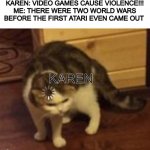 video game violence docent exist | KAREN: VIDEO GAMES CAUSE VIOLENCE!!!
ME: THERE WERE TWO WORLD WARS BEFORE THE FIRST ATARI EVEN CAME OUT KAREN | image tagged in loading cat | made w/ Imgflip meme maker