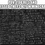 f3 key | POV: YOU'RE 5 AND PRESSED THE F3 KEY IN MINECRAFT | image tagged in hard math,minecraft,pov,f3,f3 key,minecraft f3 | made w/ Imgflip meme maker