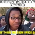 Paw patrol when Disney makes a show about talking dogs | DISNEY TALKING DOG/CAT SHOW: EXISTS
PAW PATROL:; I’M BOUT TO END THIS SHOWS WHOLE CAREER | image tagged in i'm bout to end this man's whole career | made w/ Imgflip meme maker