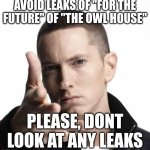 please dont look at leaks | AVOID LEAKS OF "FOR THE FUTURE" OF "THE OWL HOUSE"; PLEASE, DONT LOOK AT ANY LEAKS | image tagged in eminem video game logic,the owl house | made w/ Imgflip meme maker
