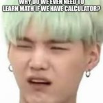aRMY??? | WHY DO WE EVEN NEED TO LEARN MATH IF WE HAVE CALCULATOR? | image tagged in army | made w/ Imgflip meme maker
