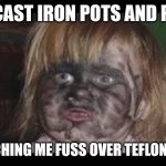 My cast iron pots and pans watching me fuss over Teflon junk | MY CAST IRON POTS AND PANS; WATCHING ME FUSS OVER TEFLON JUNK | image tagged in girl covered in soot | made w/ Imgflip meme maker