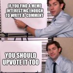 Jim Office Opinion | IF YOU FIND A MEME INTERESTING ENOUGH TO WRITE A  COMMENT; YOU SHOULD UPVOTE IT TOO | image tagged in jim office opinion | made w/ Imgflip meme maker
