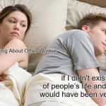 I Bet He's Thinking About Other Women | I Bet He's Thinking About Other Women; if I didn't exist a lot of people’s life and storylines would have been very different | image tagged in memes,i bet he's thinking about other women | made w/ Imgflip meme maker