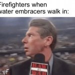 Oh no | Firefighters when water embracers walk in: | image tagged in x when y walks in | made w/ Imgflip meme maker