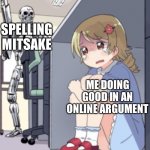 Pls... | SPELLING MITSAKE; ME DOING GOOD IN AN ONLINE ARGUMENT | image tagged in scared anime girl | made w/ Imgflip meme maker