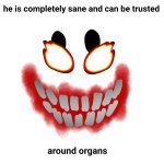 he is completely sane and can be trusted around organs