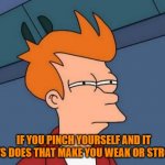 Futurama Fry | IF YOU PINCH YOURSELF AND IT HURTS DOES THAT MAKE YOU WEAK OR STRONG? | image tagged in memes,futurama fry | made w/ Imgflip meme maker