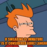 Futurama Fry | IF SWEARING IS IMMATURE WHY IS IT CONSIDERED ADULT LANGUAGE? | image tagged in memes,futurama fry | made w/ Imgflip meme maker