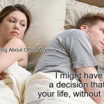 I Bet He's Thinking About Other Women | I Bet He's Thinking About Other Women; I might have made a decision that saved your life, without knowing it | image tagged in memes,i bet he's thinking about other women | made w/ Imgflip meme maker