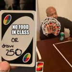 UNO Draw 250 Cards Meme | NO FOOD IN CLASS | image tagged in uno draw 250 cards meme | made w/ Imgflip meme maker