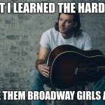 broad way girls alone | WHAT I LEARNED THE HARD WAY; LEAVE THEM BROADWAY GIRLS ALONE | image tagged in morgan wallen dangerous | made w/ Imgflip meme maker