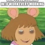 sleepy work day | HOW I LOOK COMING INTO WORK EVERY MORNING | image tagged in tired dw,sleepy,funny,work | made w/ Imgflip meme maker