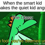 Run. | When the smart kid makes the quiet kid angry; The Class: | image tagged in you fool you've doomed us all,memes,oh wow are you actually reading these tags,barney will eat all of your delectable biscuits | made w/ Imgflip meme maker