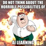 *terminator* | DO NOT THINK ABOUT THE HORRIBLE POSSIBILITIES OF AI LEARNING | image tagged in peter g telling you not to do something | made w/ Imgflip meme maker