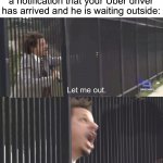 I have been abducted | When your Uber driver picks you up but 10 minutes later you get a notification that your Uber driver has arrived and he is waiting outside: | image tagged in let me out,memes,funny,dark humor,uh oh,relatable memes | made w/ Imgflip meme maker