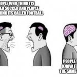 dum people vs smart people | PEOPLE WHO THINK ITS CALLED SOCCER AND PEOPLE WHO THINK ITS CALLED FOOTBALL; PEOPLE WHO KNOW ITS ALL THE SAME SPORT | image tagged in memes | made w/ Imgflip meme maker