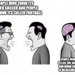 a | PEOPLE WHO THINK ITS CALLED SOCCER AND PEOPLE WHO THINK ITS CALLED FOOTBALL; PEOPLE WHO KNOW ITS ALL THE SAME SPORT AND KNOW THAT THERE IS NO REASON TO FIGTH | image tagged in memes | made w/ Imgflip meme maker
