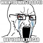 Crying Wojak | WHEN YOU HAVE TO GO PEE; BUT YOUR IN THE CAR | image tagged in crying wojak | made w/ Imgflip meme maker