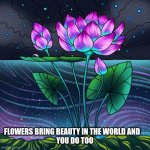 Flowers | FLOWERS BRING BEAUTY IN THE WORLD AND    
YOU DO TOO | image tagged in flowers bring beauty in the world | made w/ Imgflip meme maker