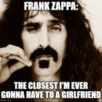 beez | FRANK ZAPPA:; THE CLOSEST I'M EVER GONNA HAVE TO A GIRLFRIEND | image tagged in frank zappa | made w/ Imgflip meme maker
