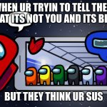 so true | WHEN UR TRYIN TO TELL THEM THAT ITS NOT YOU AND ITS BLUE; BUT THEY THINK UR SUS | image tagged in why | made w/ Imgflip meme maker