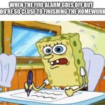 Beep beep | WHEN THE FIRE ALARM GOES OFF BUT YOU’RE SO CLOSE TO FINISHING THE HOMEWORK | image tagged in spongebob,school meme,relatable,fire alarm,funny memes | made w/ Imgflip meme maker