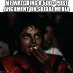 social argument | ME WATCHING A 500+ POST ARGUMENT ON SOCIAL MEDIA | image tagged in memes,michael jackson popcorn,social media,argument,arguments,internet argument | made w/ Imgflip meme maker