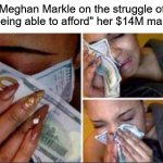 Girl crying with money | Meghan Markle on the struggle of "not being able to afford" her $14M mansion: | image tagged in girl crying with money,meghan markle | made w/ Imgflip meme maker