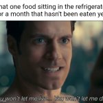 Food | That one food sitting in the refrigerator for a month that hasn't been eaten yet: | image tagged in you won't let me live you won't let me die,food,funny,memes,blank white template,refrigerator | made w/ Imgflip meme maker