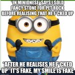 Happy Otto | *IN MINIONESE* SAYS I SOLD FANCY STONE FOR PET ROCK BEFORE REALISING THAT HE F*CKED UP; *AFTER HE REALISES HE F*CKED UP* IT'S FAKE, MY SMILE IS FAKE | image tagged in happy otto | made w/ Imgflip meme maker