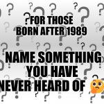 Question Mark Background | FOR THOSE BORN AFTER 1989; NAME SOMETHING YOU HAVE NEVER HEARD OF 🤔 | image tagged in question mark background | made w/ Imgflip meme maker