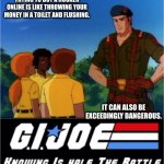 just don't. they even tried to black mail me once. | TRYING TO BUY A HOOKER ONLINE IS LIKE THROWING YOUR MONEY IN A TOILET AND FLUSHING. IT CAN ALSO BE EXCEEDINGLY DANGEROUS. | image tagged in gi joe half the battle | made w/ Imgflip meme maker