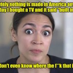 I'm confused. | Absolutely nothing is made in America anymore. The other day I bought a TV and it said "built in antenna."; I don't even know where the f**k that is. | image tagged in aoc stumped,funny | made w/ Imgflip meme maker
