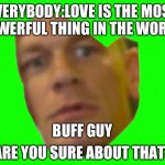 Idk | EVERYBODY:LOVE IS THE MOST POWERFUL THING IN THE WORLD; BUFF GUY | image tagged in are you sure about that | made w/ Imgflip meme maker