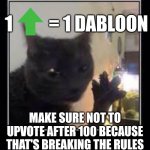 1 upvote = 1 dabloon | 1          = 1 DABLOON; MAKE SURE NOT TO UPVOTE AFTER 100 BECAUSE THAT'S BREAKING THE RULES | image tagged in dabloons cat,upvotes | made w/ Imgflip meme maker