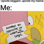 I advise you do the same | Upvote beggars: upvote my meme; Me:; THE BEGGAR | image tagged in always do opposite of what x says,homer simpson,the simpsons,upvote begging | made w/ Imgflip meme maker