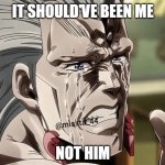 it should've been me! not him! | IT SHOULD'VE BEEN ME; NOT HIM | image tagged in polnareff crying,polnareff | made w/ Imgflip meme maker