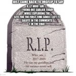 "I can say goodbye but my memes cant. That goes without saying." -Who_am_i 2023 | JUST CAME BACK TO IMGFLIP TO SAY; R.I.P. WHO_AM_I. 
I FOUND OUT EARLIER TODAY WHILE EXPLORING THE SITE FOR THE FIRST TIME SINCE I LEFT IT.
SALUTE IN THE COMMENTS
F IN THE CHAT; Who_am_i 
2017-2023
He can say goodbye but his memes never will. | image tagged in rip,who_am_i,imgflip,memes,goodbye,farewell | made w/ Imgflip meme maker