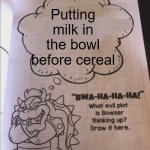 You heathen, you unseasoned chicken wing, you half-eaten fetus, you DON'T add milk first. | Putting milk in the bowl before cereal | image tagged in bowser evil plot | made w/ Imgflip meme maker