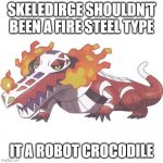 pokemon facts 635 | SKELEDIRGE SHOULDN'T BEEN A FIRE STEEL TYPE; IT A ROBOT CROCODILE | image tagged in skeledirge,pokemon,what if,robot | made w/ Imgflip meme maker
