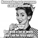 Ugly | Remember, not everyone 
can be beautiful; But with a lot of work, 
you can be less ugly! | image tagged in 50s woman,beauty,ugly | made w/ Imgflip meme maker