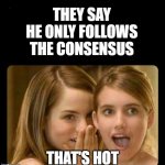 because rational thinkers know their own limitations | THEY SAY
HE ONLY FOLLOWS
THE CONSENSUS; THAT'S HOT | image tagged in whispering girls,antivax,smart,consensus,science,funny af | made w/ Imgflip meme maker