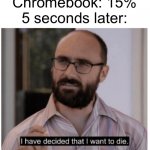 chromebooks be like | Chromebook: 15%
5 seconds later: | image tagged in i have decided that i want to die,memes,funny,vsauce,die,chromebook | made w/ Imgflip meme maker
