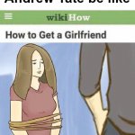 Andrew Tate be like | Andrew Tate be like | image tagged in how to get a girlfriend | made w/ Imgflip meme maker