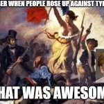 Chris F | REMEMBER WHEN PEOPLE ROSE UP AGAINST TYRANNY? THAT WAS AWESOME | image tagged in french revolution | made w/ Imgflip meme maker