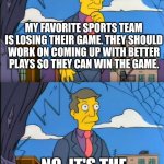 No its the children who are wrong | MY FAVORITE SPORTS TEAM IS LOSING THEIR GAME. THEY SHOULD WORK ON COMING UP WITH BETTER PLAYS SO THEY CAN WIN THE GAME. NO. IT'S THE OFFICIALS' FAULT. | image tagged in no its the children who are wrong | made w/ Imgflip meme maker