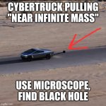 Cybertruck pulls near infinite mass | CYBERTRUCK PULLING "NEAR INFINITE MASS"; USE MICROSCOPE, FIND BLACK HOLE | image tagged in tesla cybertruck pulls near infinite mass | made w/ Imgflip meme maker
